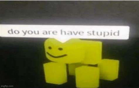 do you are have stupid roblox.